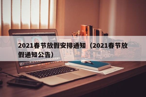 2021春节放假安排通知(2021春节放假通知公告)
