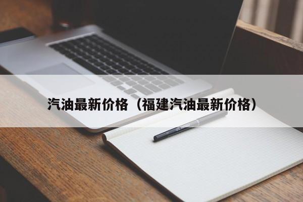 汽油最新价格(福建汽油最新价格)