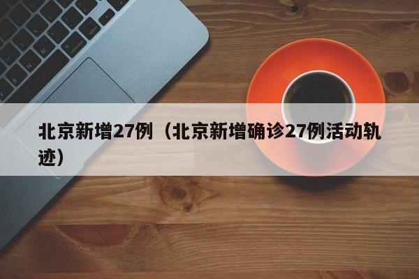 北京新增27例(北京新增确诊27例活动轨迹)