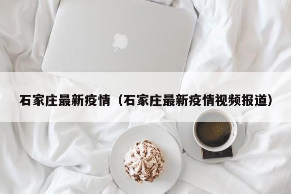 石家庄最新疫情(石家庄最新疫情视频报道)