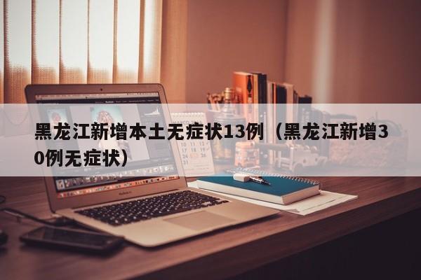 黑龙江新增本土无症状13例(黑龙江新增30例无症状)