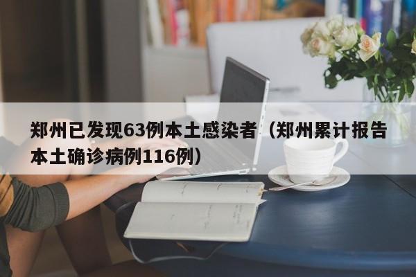 郑州已发现63例本土感染者(郑州累计报告本土确诊病例116例)