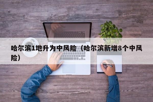 哈尔滨1地升为中风险(哈尔滨新增8个中风险)