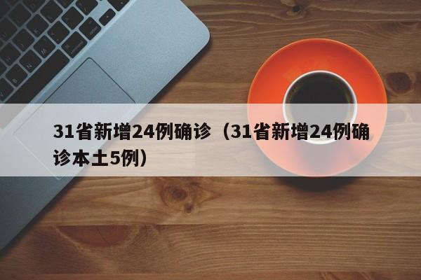 31省新增24例确诊(31省新增24例确诊本土5例)