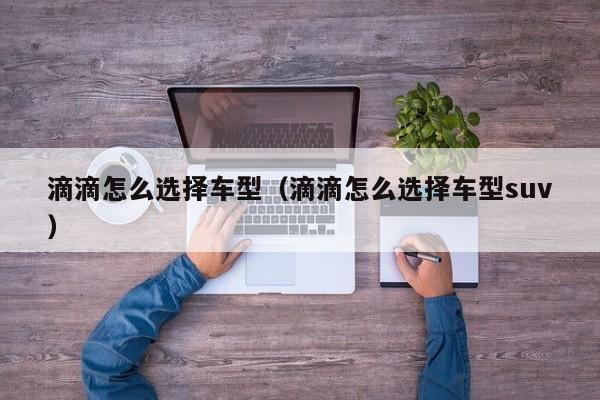 滴滴怎么选择车型(滴滴怎么选择车型suv)