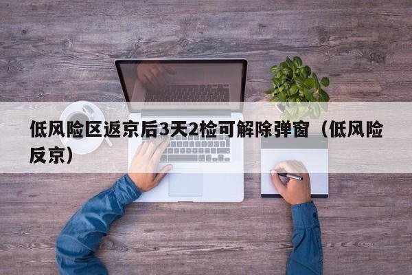 低风险区返京后3天2检可解除弹窗(低风险反京)