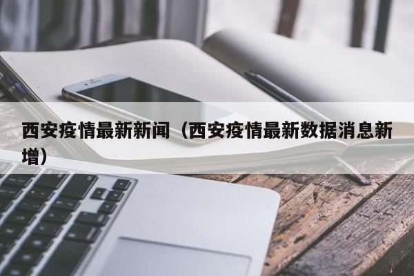 西安疫情最新新闻(西安疫情最新数据消息新增)