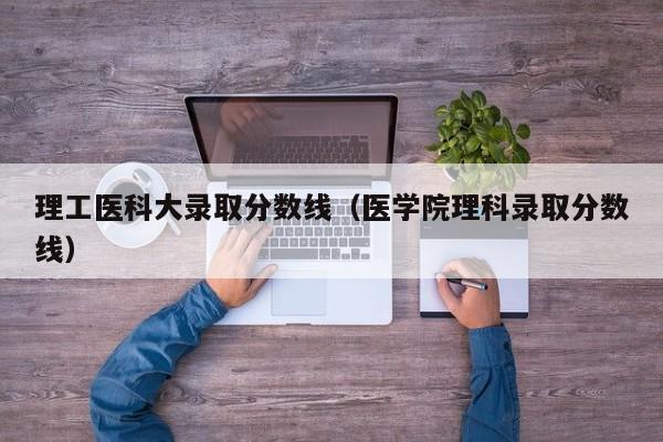 理工医科大录取分数线(医学院理科录取分数线)