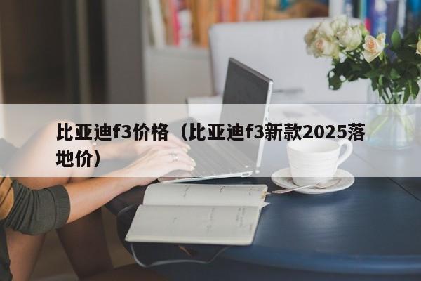比亚迪f3价格(比亚迪f3新款2025落地价)