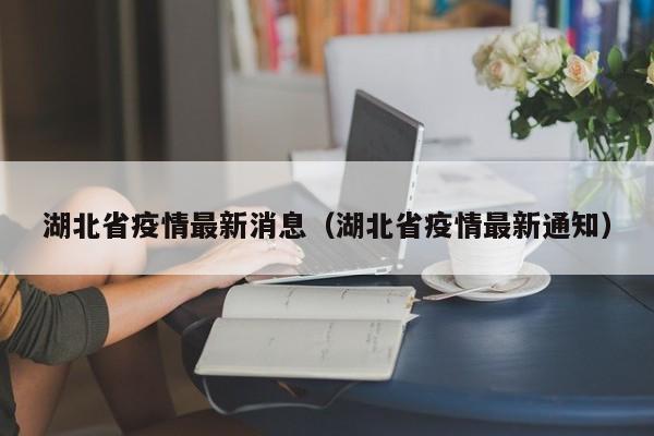 湖北省疫情最新消息(湖北省疫情最新通知)
