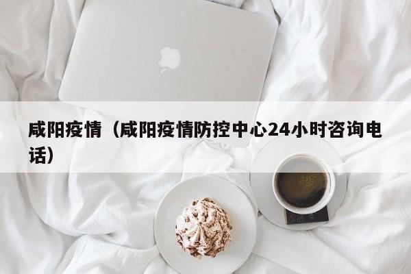 咸阳疫情(咸阳疫情防控中心24小时咨询电话)