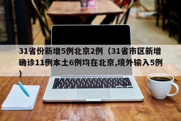 31省份新增5例北京2例(31省市区新增确诊11例本土6例均在北京,境外输入5例)