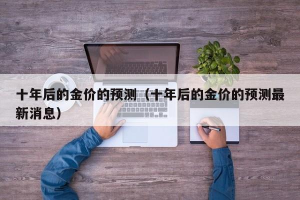 十年后的金价的预测(十年后的金价的预测最新消息)