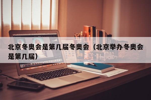 北京冬奥会是第几届冬奥会(北京举办冬奥会是第几届)