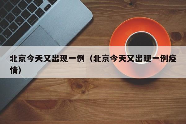 北京今天又出现一例(北京今天又出现一例疫情)