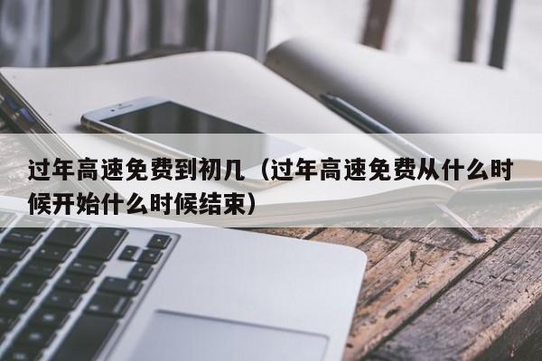 过年高速免费到初几(过年高速免费从什么时候开始什么时候结束)