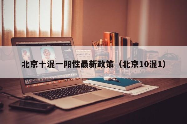 北京十混一阳性最新政策(北京10混1)