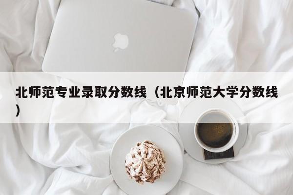 北师范专业录取分数线(北京师范大学分数线)