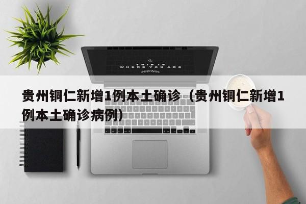 贵州铜仁新增1例本土确诊(贵州铜仁新增1例本土确诊病例)