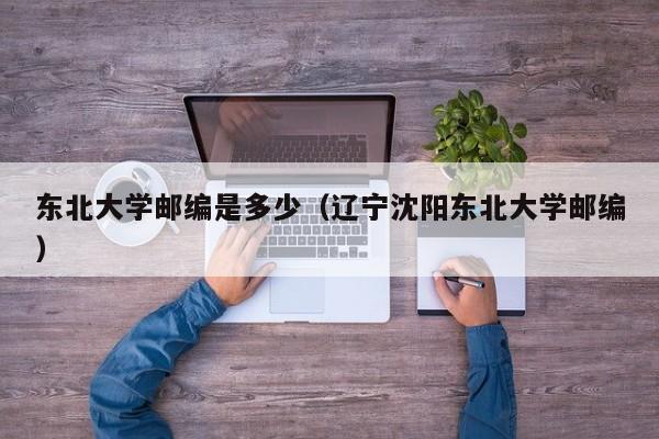 东北大学邮编是多少(辽宁沈阳东北大学邮编)