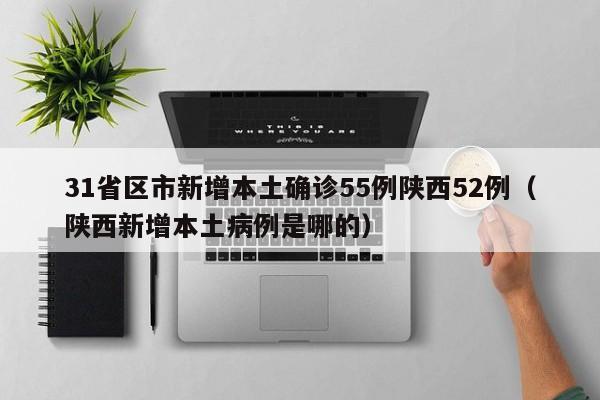 31省区市新增本土确诊55例陕西52例(陕西新增本土病例是哪的)