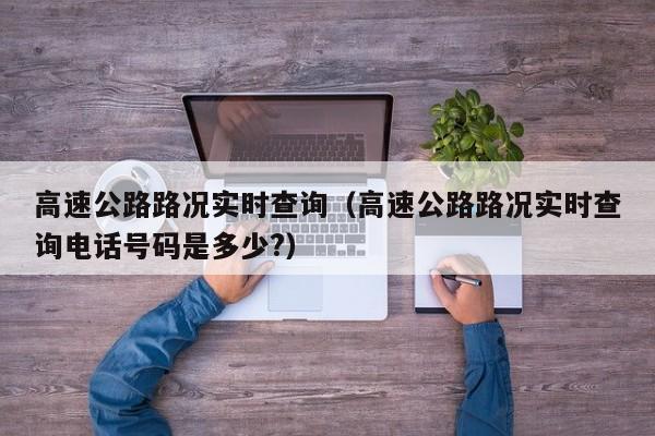 高速公路路况实时查询(高速公路路况实时查询电话号码是多少?)