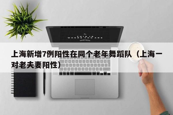 上海新增7例阳性在同个老年舞蹈队(上海一对老夫妻阳性)