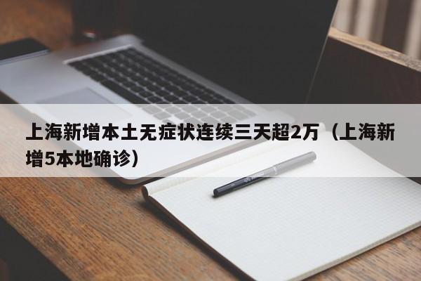 上海新增本土无症状连续三天超2万(上海新增5本地确诊)