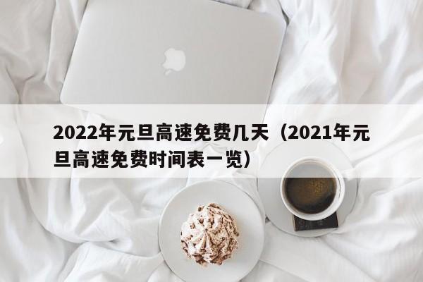 2022年元旦高速免费几天(2021年元旦高速免费时间表一览)