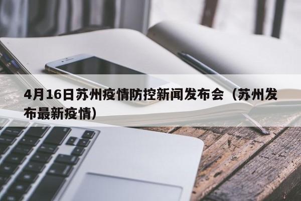 4月16日苏州疫情防控新闻发布会(苏州发布最新疫情)