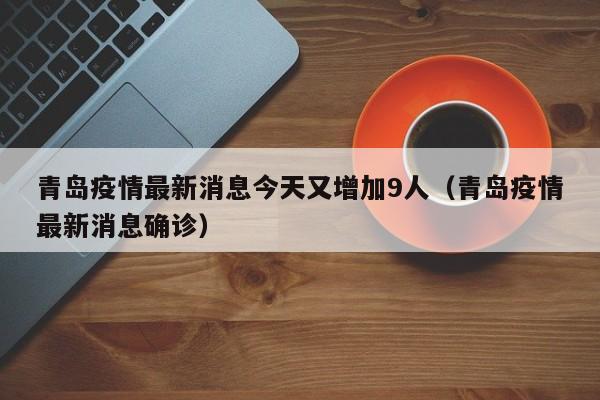 青岛疫情最新消息今天又增加9人(青岛疫情最新消息确诊)