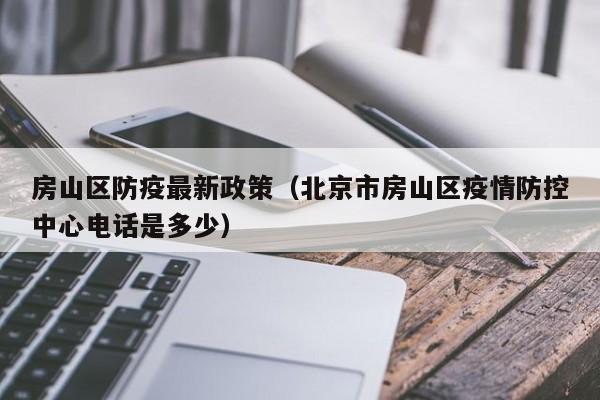 房山区防疫最新政策(北京市房山区疫情防控中心电话是多少)