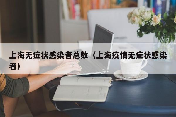 上海无症状感染者总数(上海疫情无症状感染者)
