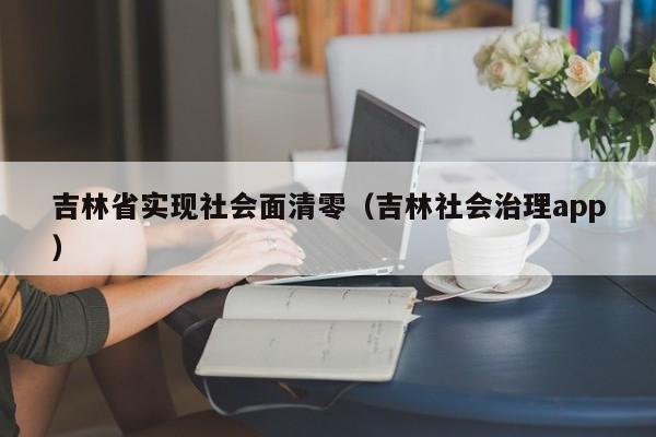 吉林省实现社会面清零(吉林社会治理app)