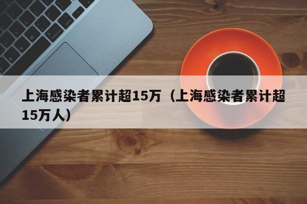 上海感染者累计超15万(上海感染者累计超15万人)