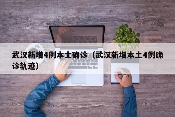 武汉新增4例本土确诊(武汉新增本土4例确诊轨迹)