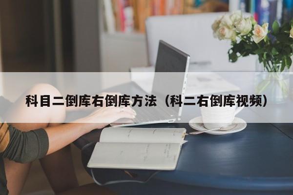 科目二倒库右倒库方法(科二右倒库视频)