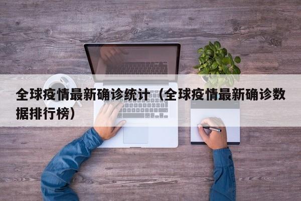 全球疫情最新确诊统计(全球疫情最新确诊数据排行榜)