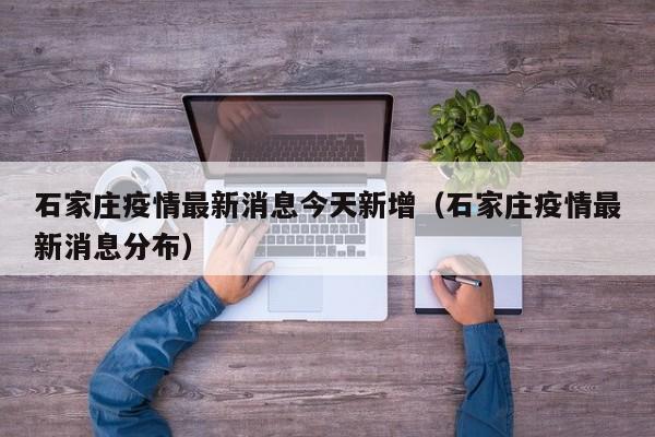 石家庄疫情最新消息今天新增(石家庄疫情最新消息分布)