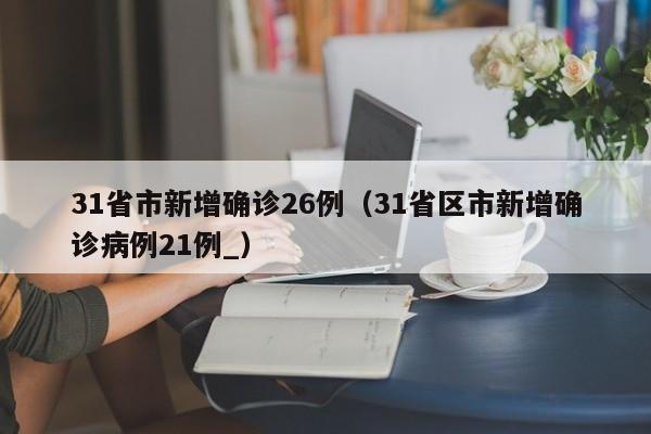 31省市新增确诊26例(31省区市新增确诊病例21例_)