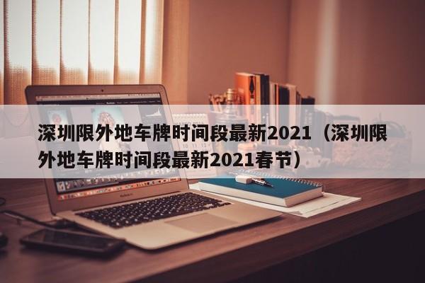 深圳限外地车牌时间段最新2021(深圳限外地车牌时间段最新2021春节)