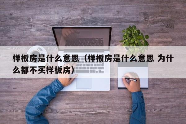 样板房是什么意思(样板房是什么意思 为什么都不买样板房)