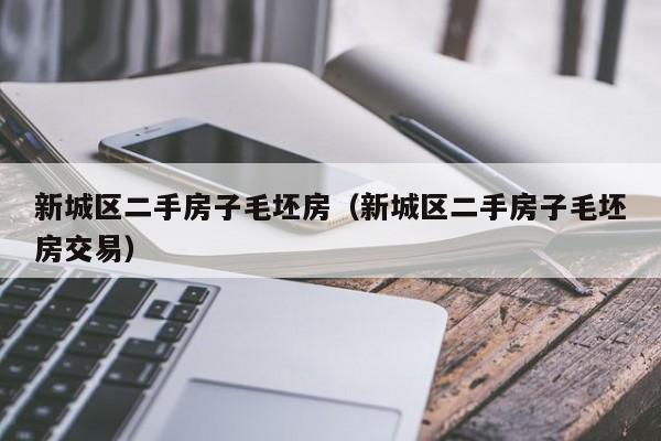新城区二手房子毛坯房(新城区二手房子毛坯房交易)