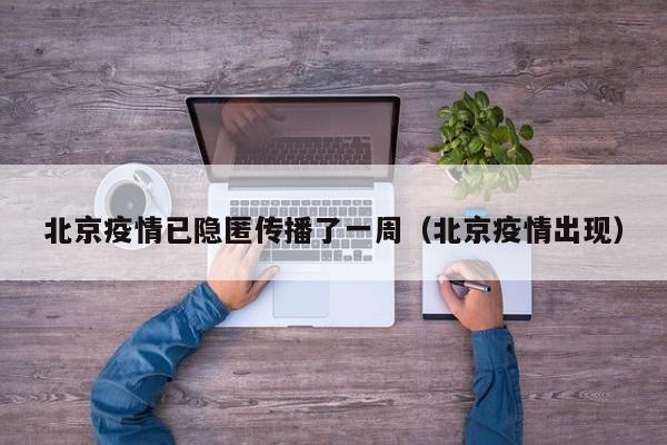 北京疫情已隐匿传播了一周(北京疫情出现)