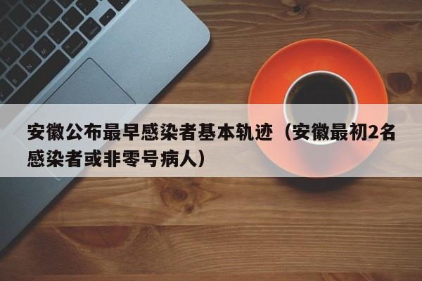 安徽公布最早感染者基本轨迹(安徽最初2名感染者或非零号病人)