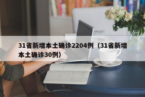 31省新增本土确诊2204例(31省新增本土确诊30例)