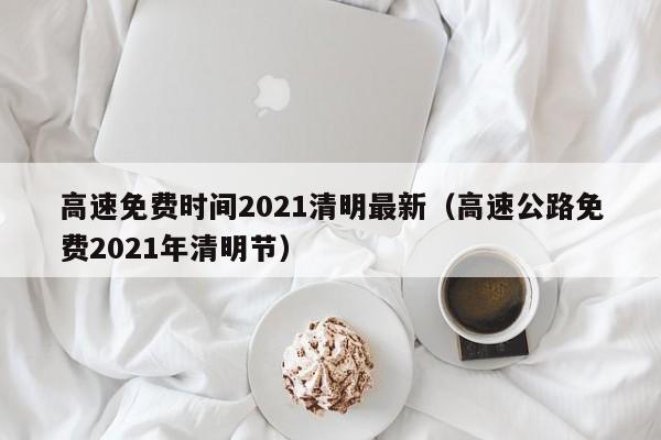 高速免费时间2021清明最新(高速公路免费2021年清明节)