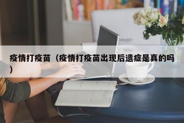 疫情打疫苗(疫情打疫苗出现后遗症是真的吗)