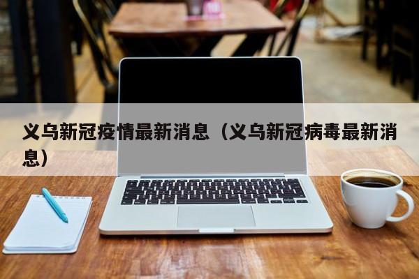 义乌新冠疫情最新消息(义乌新冠病毒最新消息)