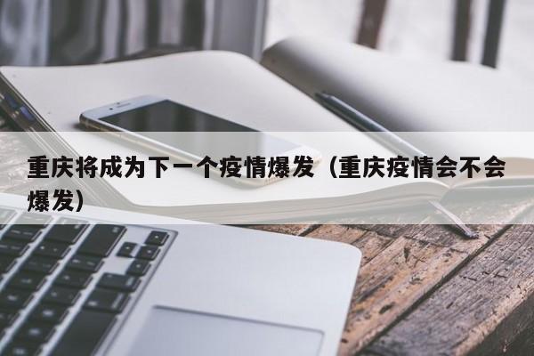 重庆将成为下一个疫情爆发(重庆疫情会不会爆发)